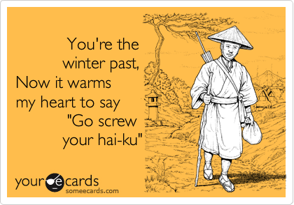 
           You're the 
          winter past,  
Now it warms 
my heart to say
           "Go screw
          your hai-ku"