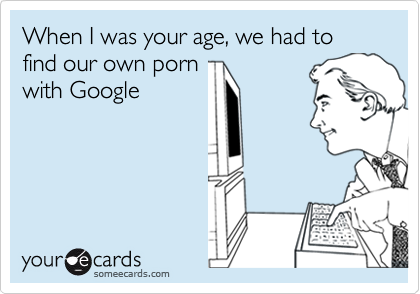 When I was your age, we had to find our own porn
with Google