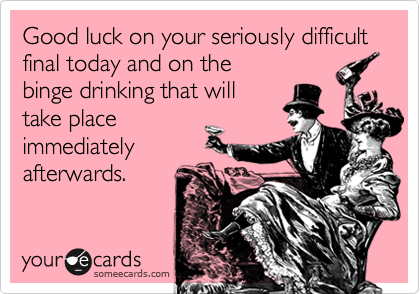 Good luck on your seriously difficult final today and on thebinge drinking that willtake placeimmediatelyafterwards.