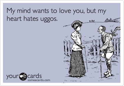 My mind wants to love you, but my heart hates uggos.