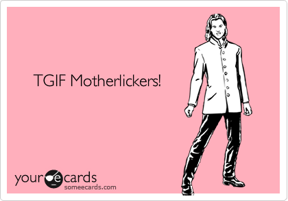


    TGIF Motherlickers!