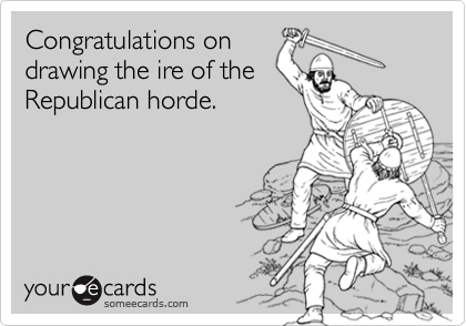 Congratulations ondrawing the ire of theRepublican horde.