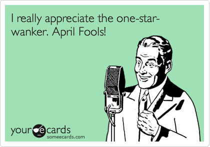 I really appreciate the one-star-wanker. April Fools!
