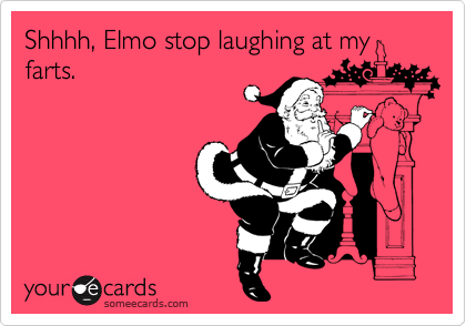 Shhhh, Elmo stop laughing at my
farts.