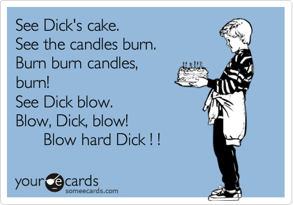 See Dick's cake.
See the candles burn.
Burn burn candles,
burn! 
See Dick blow.
Blow, Dick, blow!
      Blow hard Dick ! !