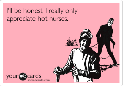 I'll be honest, I really only appreciate hot nurses.