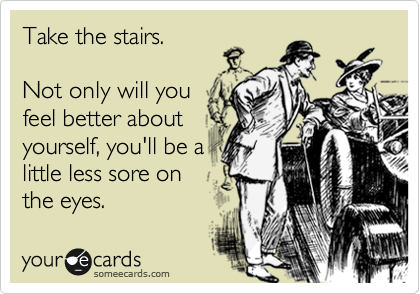 Take the stairs. Not only will you feel better aboutyourself, you'll be alittle less sore onthe eyes.
