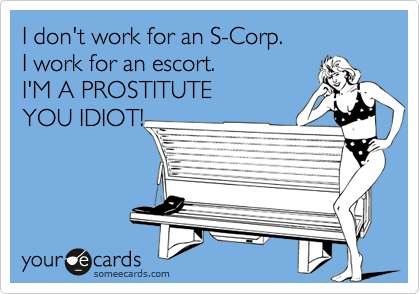 I don't work for an S-Corp.I work for an escort.I'M A PROSTITUTEYOU IDIOT!