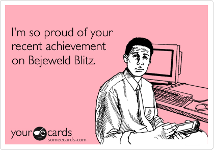 
I'm so proud of your 
recent achievement 
on Bejeweld Blitz.
