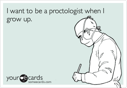 I want to be a proctologist when I grow up.