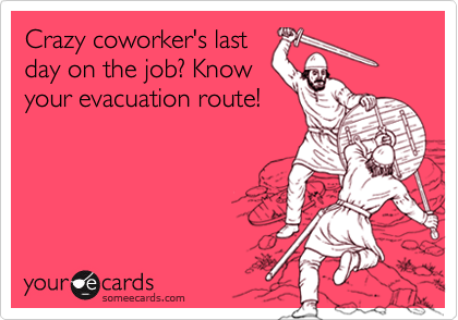 Crazy coworker's last
day on the job? Know
your evacuation route!
