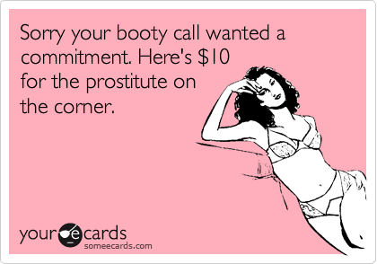 Sorry your booty call wanted a commitment. Here's $10
for the prostitute on
the corner.