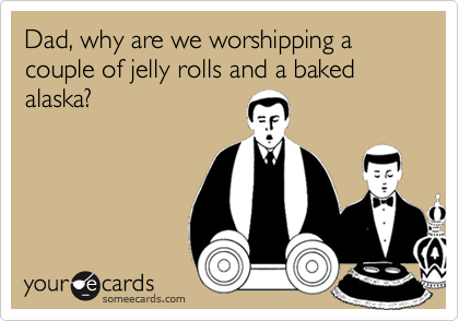Dad, why are we worshipping a 
couple of jelly rolls and a baked
alaska?