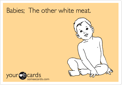 Babies;  The other white meat.