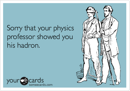 

Sorry that your physics
professor showed you
his hadron.