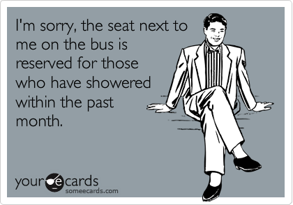 I'm sorry, the seat next to
me on the bus is
reserved for those
who have showered
within the past
month.