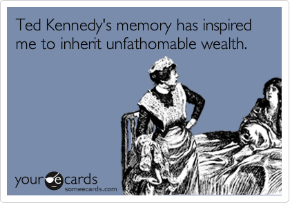 Ted Kennedy's memory has inspired me to inherit unfathomable wealth.