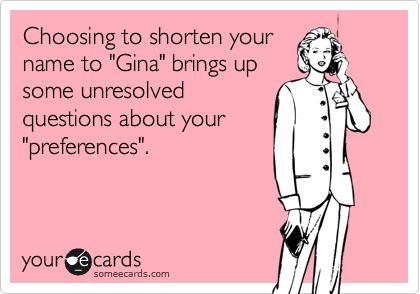 Choosing to shorten yourname to "Gina" brings upsome unresolvedquestions about your"preferences".