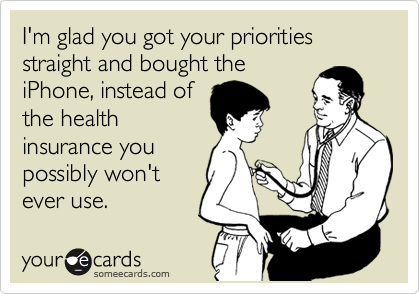 I'm glad you got your priorities straight and bought the
iPhone, instead of
the health
insurance you
possibly won't
ever use.