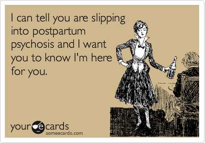 I can tell you are slipping
into postpartum
psychosis and I want
you to know I'm here
for you.