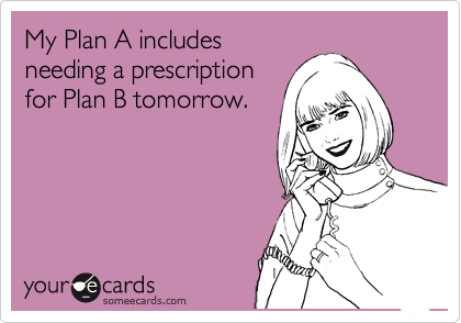 My Plan A includes
needing a prescription 
for Plan B tomorrow.