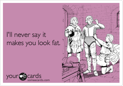 


I'll never say it
makes you look fat.