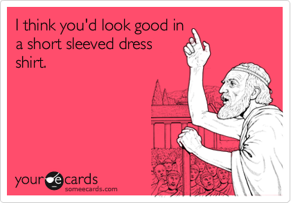 I think you'd look good in
a short sleeved dress
shirt.