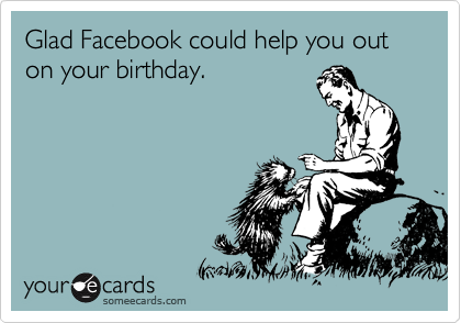 Glad Facebook could help you out on your birthday.