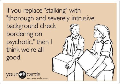 If you replace "stalking" with "thorough and severely intrusive background check
bordering on
psychotic," then I
think we're all
good.