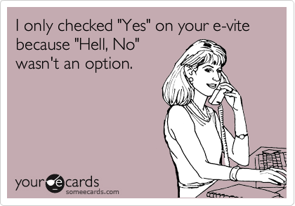 I only checked "Yes" on your e-vite because "Hell, No"
wasn't an option.
