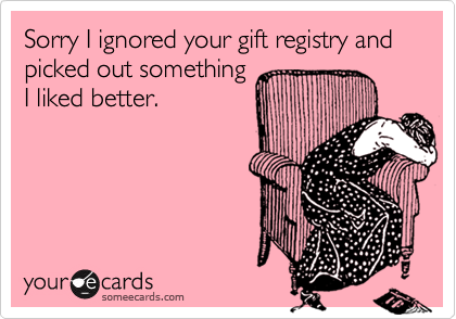 Sorry I ignored your gift registry and picked out something
I liked better.