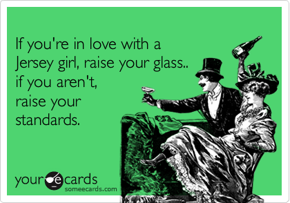 
If you're in love with a 
Jersey girl, raise your glass.. 
if you aren't,
raise your
standards.