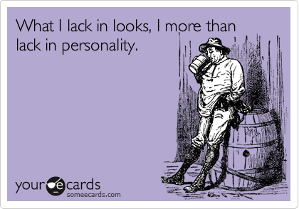 What I lack in looks, I more than
lack in personality.