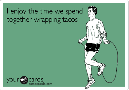 I enjoy the time we spend
together wrapping tacos