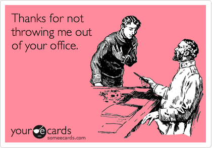 Thanks for notthrowing me outof your office.