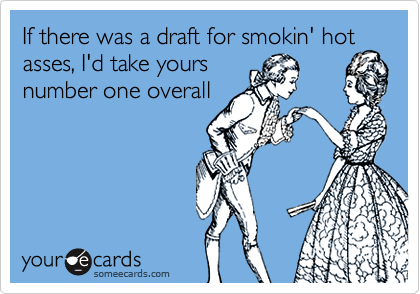 If there was a draft for smokin' hot asses, I'd take yours
number one overall