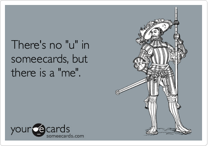 

There's no "u" in
someecards, but 
there is a "me".