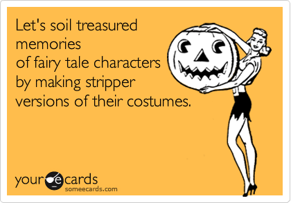 Let's soil treasured
memories
of fairy tale characters
by making stripper
versions of their costumes. 
