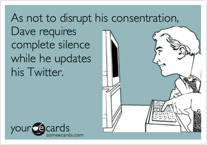 As not to disrupt his consentration, Dave requires
complete silence
while he updates
his Twitter. 