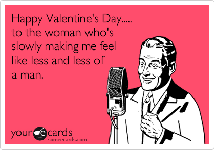 Happy Valentine's Day.....
to the woman who's
slowly making me feel
like less and less of
a man.