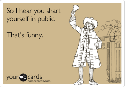 So I hear you shart
yourself in public.

That's funny.
