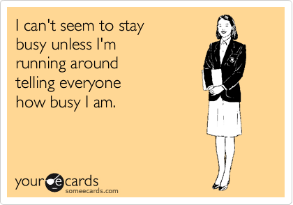 I can't seem to stay
busy unless I'm 
running around
telling everyone 
how busy I am.