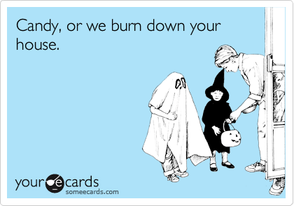 Candy, or we burn down your house.