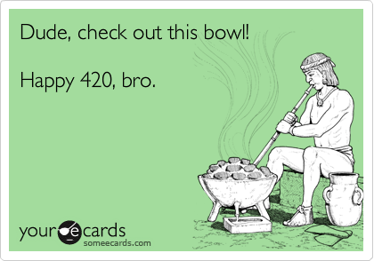 Dude Check Out This Bowl Happy 420 Bro Other Holidays Ecard