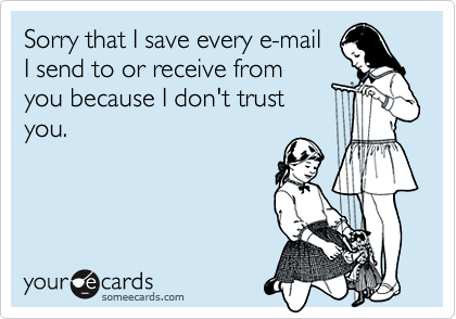 Sorry that I save every e-mailI send to or receive fromyou because I don't trustyou.