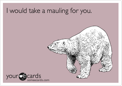 I would take a mauling for you.