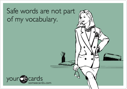 Safe words are not part
of my vocabulary.