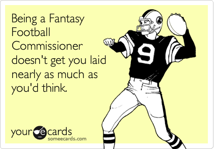 Being a Fantasy
Football
Commissioner
doesn't get you laid
nearly as much as
you'd think.