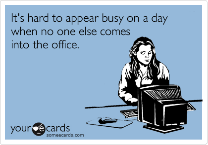 It's hard to appear busy on a day when no one else comesinto the office.