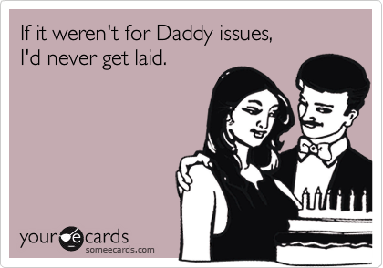 If it weren't for Daddy issues, 
I'd never get laid.